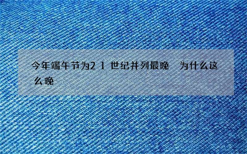 今年端午节为21世纪并列最晚 为什么这么晚